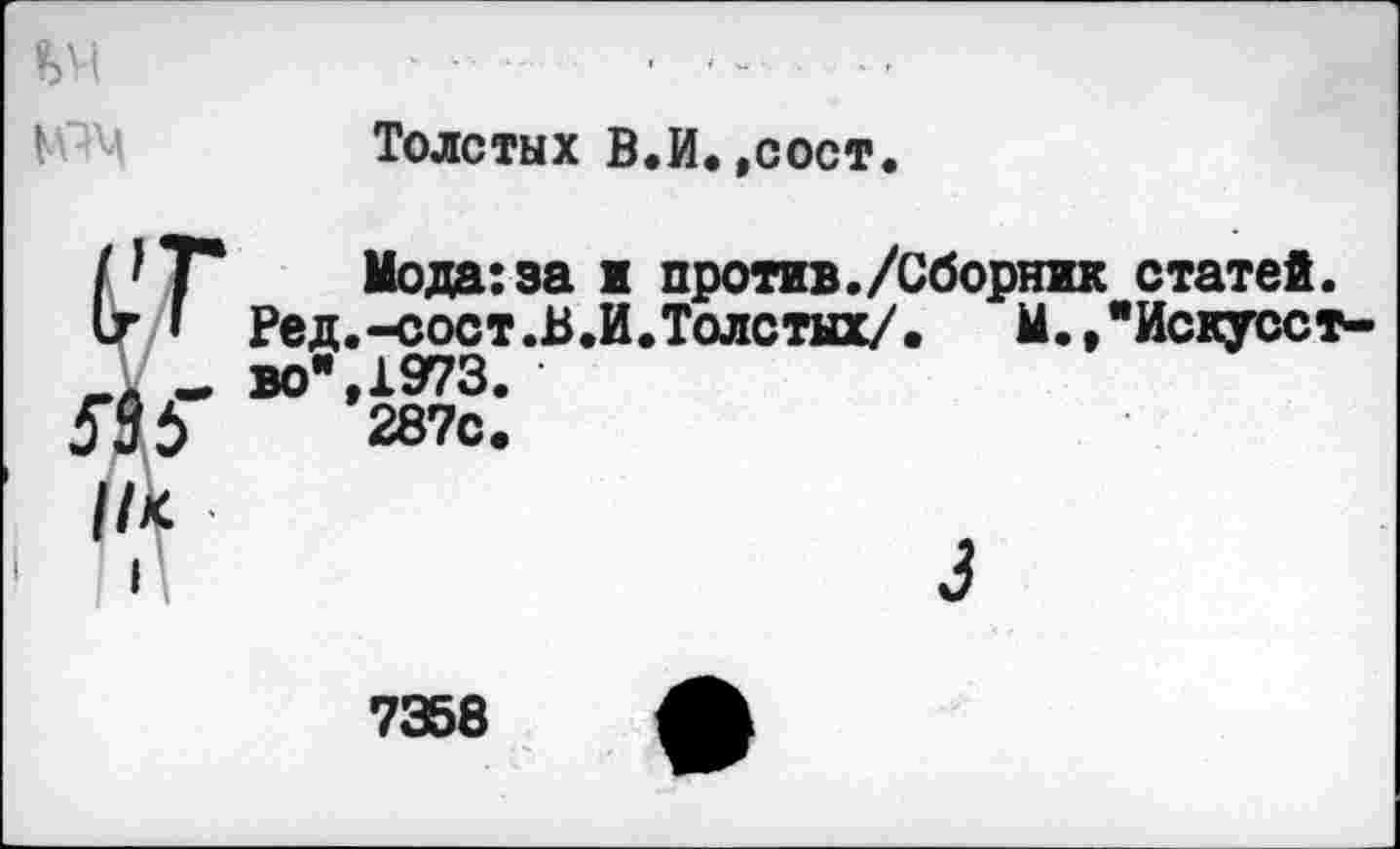 ﻿Толстых В.И.,сост.
Мода:за и против./Сборник статей. Ред.-сост.В.И.Толстых/. М.,"Искусство", 1973.
287с.
3
7358